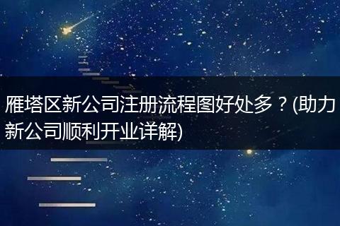 雁塔区新公司注册流程图好处多?(助力新公司顺利开业详解)