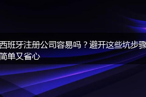 西班牙注册公司容易吗？避开这些坑步骤简单又省心