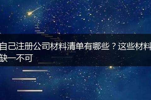 自己注册公司材料清单有哪些？这些材料缺一不可
