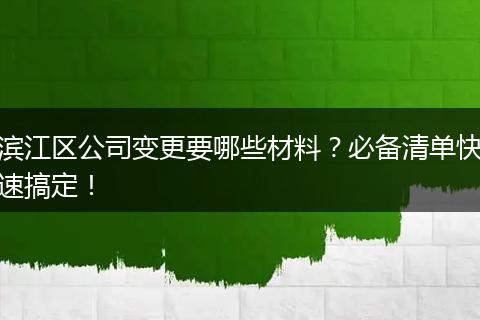 滨江区公司变更要哪些材料?必备清单快速搞定!