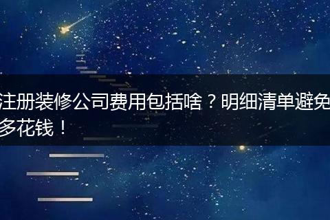 注册装修公司费用包括啥？明细清单避免多花钱！
