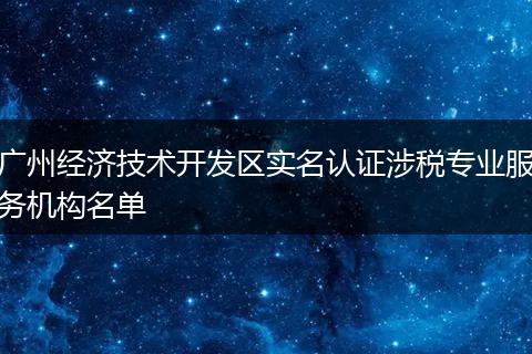 广州经济技术开发区实名认证涉税专业服务机构名单