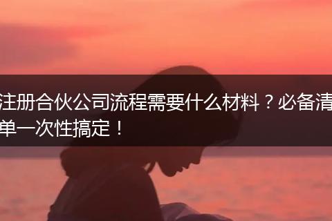 注册合伙公司流程需要什么材料？必备清单一次性搞定！