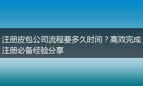 注册皮包公司流程要多久时间？高效完成注册必备经验分享