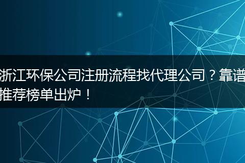 浙江环保公司注册流程找代理公司？靠谱推荐榜单出炉！
