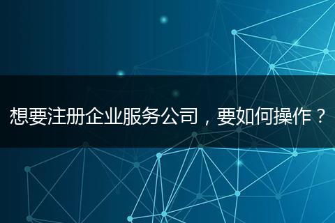想要注册企业服务公司，要如何操作？