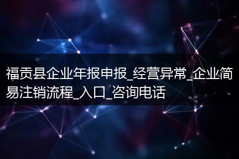 福贡县企业年报申报_经营异常_企业简易注销流程_入口_咨询电话