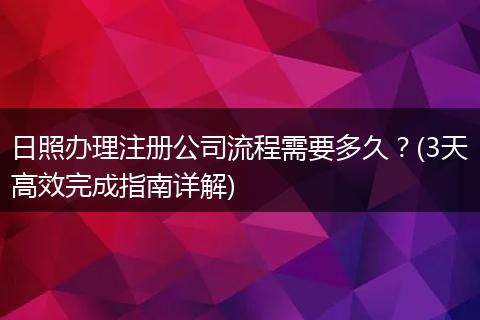 日照办理注册公司流程需要多久？(3天高效完成指南详解)