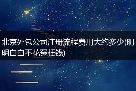 北京外包公司注册流程费用大约多少(明明白白不花冤枉钱)