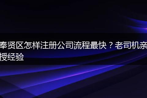 奉贤区怎样注册公司流程最快？老司机亲授经验