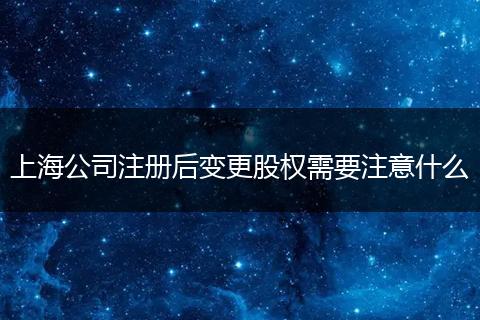 上海公司注册后变更股权需要注意什么
