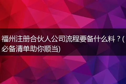 福州注册合伙人公司流程要备什么料？(必备清单助你顺当)