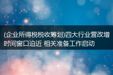 (企业所得税税收筹划)四大行业营改增时间窗口迫近 相关准备工作启动