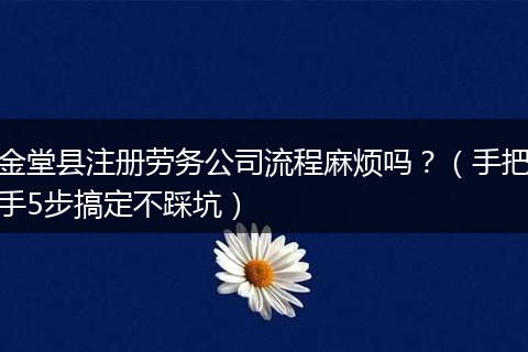 金堂县注册劳务公司流程麻烦吗？（手把手5步搞定不踩坑）
