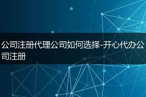 公司注册代理公司如何选择-开心代办公司注册