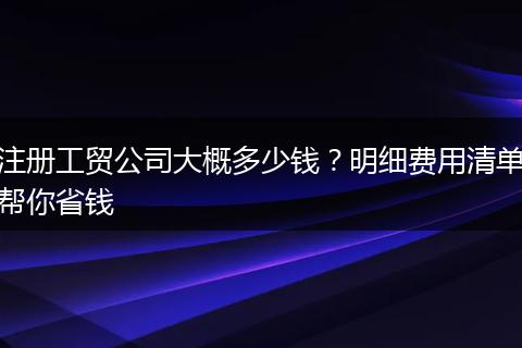 注册工贸公司大概多少钱？明细费用清单帮你省钱