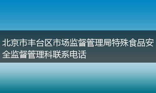 北京市丰台区市场监督管理局特殊食品安全监督管理科联系电话