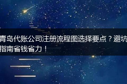 青岛代账公司注册流程图选择要点？避坑指南省钱省力！