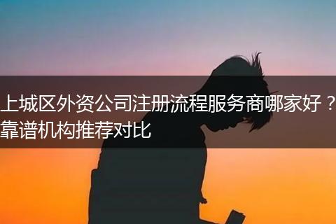 上城区外资公司注册流程服务商哪家好？靠谱机构推荐对比