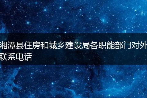 湘潭县住房和城乡建设局各职能部门对外联系电话