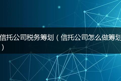 信托公司税务筹划(信托公司怎么做筹划)