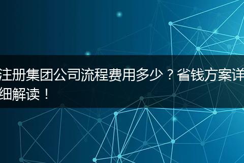 注册集团公司流程费用多少？省钱方案详细解读！