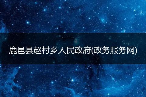 鹿邑县赵村乡人民政府(政务服务网)