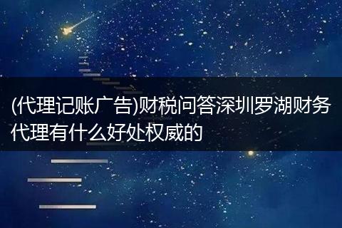 (代理记账广告)财税问答深圳罗湖财务代理有什么好处权威的