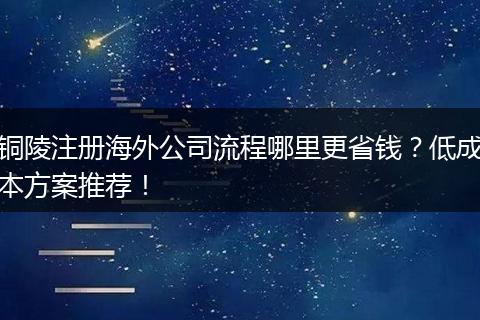 铜陵注册海外公司流程哪里更省钱？低成本方案推荐！