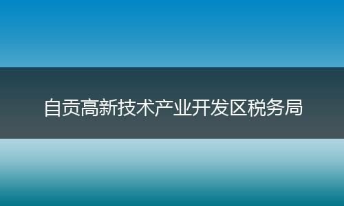 自贡高新技术产业开发区税务局