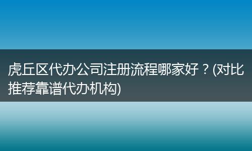虎丘区代办公司注册流程哪家好？(对比推荐靠谱代办机构)