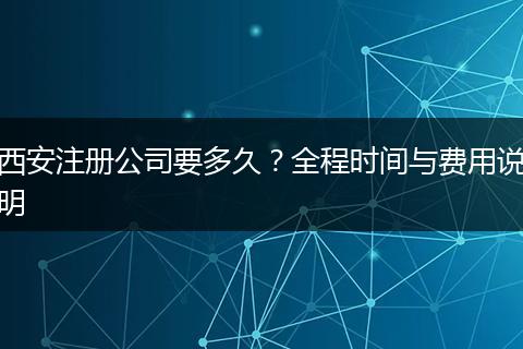 西安注册公司要多久？全程时间与费用说明