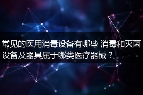 常见的医用消毒设备有哪些 消毒和灭菌设备及器具属于哪类医疗器械?