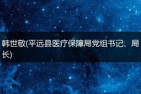 韩世敬(平远县医疗保障局党组书记、局长)