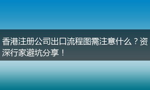 香港注册公司出口流程图需注意什么？资深行家避坑分享！
