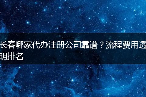 长春哪家代办注册公司靠谱？流程费用透明排名