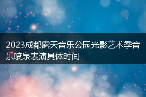 2023成都露天音乐公园光影艺术季音乐喷泉表演具体时间