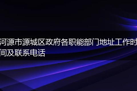 河源市源城区政府各职能部门地址工作时间及联系电话