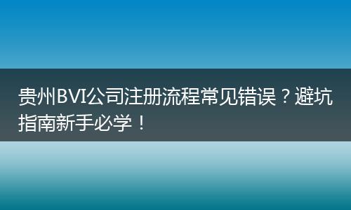 贵州BVI公司注册流程常见错误？避坑指南新手必学！