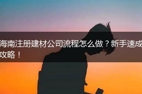 海南注册建材公司流程怎么做？新手速成攻略！