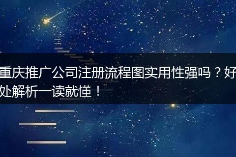 重庆推广公司注册流程图实用性强吗？好处解析一读就懂！