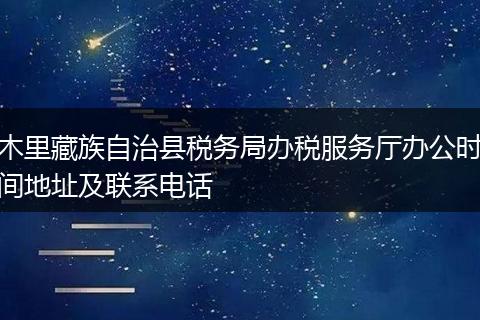 木里藏族自治县税务局办税服务厅办公时间地址及联系电话