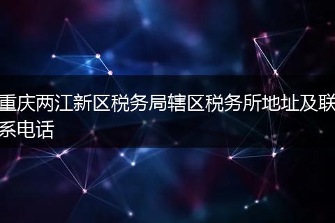 重庆两江新区税务局辖区税务所地址及联系电话