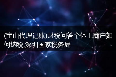 (宝山代理记账)财税问答个体工商户如何纳税,深圳国家税务局