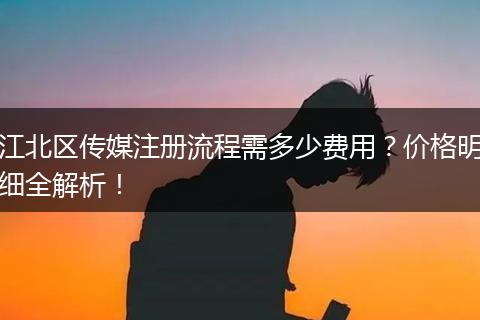 江北区传媒注册流程需多少费用？价格明细全解析！