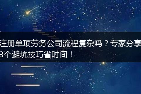 注册单项劳务公司流程复杂吗？专家分享3个避坑技巧省时间！