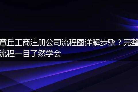 章丘工商注册公司流程图详解步骤?完整流程一目了然学会