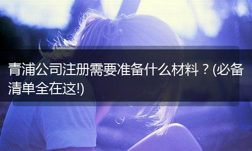 青浦公司注册需要准备什么材料？(必备清单全在这!)