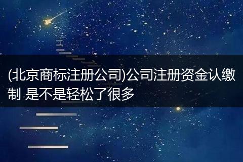(北京商标注册公司)公司注册资金认缴制 是不是轻松了很多