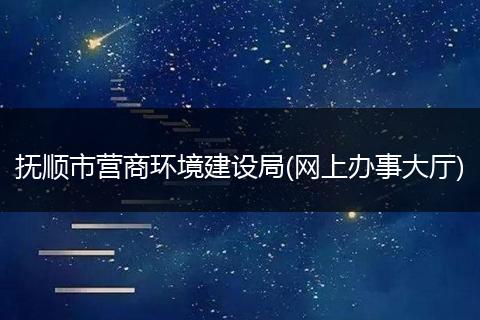 抚顺市营商环境建设局(网上办事大厅)